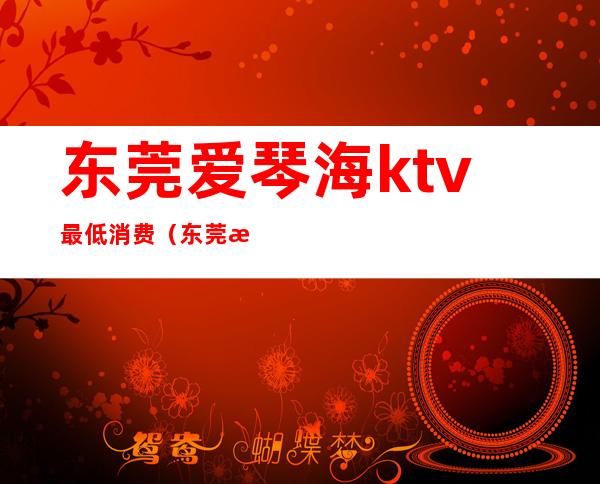 东莞爱琴海ktv最低消费（东莞最大的KTV）