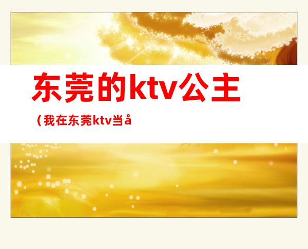 东莞的ktv公主（我在东莞ktv当公主天涯）