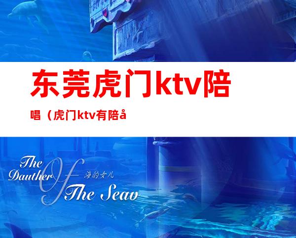 东莞虎门ktv陪唱（虎门ktv有陪唱吗）