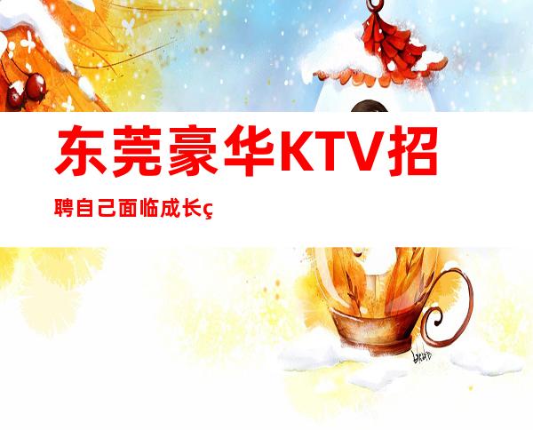 东莞豪华KTV招聘=自己面临成长的抉择要慎重