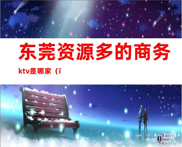 东莞资源多的商务ktv是哪家（）