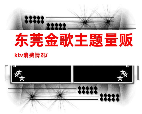 东莞金歌主题量贩ktv消费情况（东莞量贩KTV）