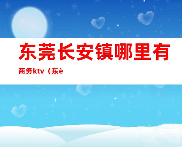 东莞长安镇哪里有商务ktv（东莞长安商业中心）