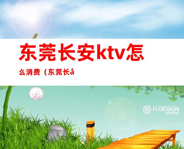 东莞长安ktv怎么消费（东莞长安ktv怎么消费划算）