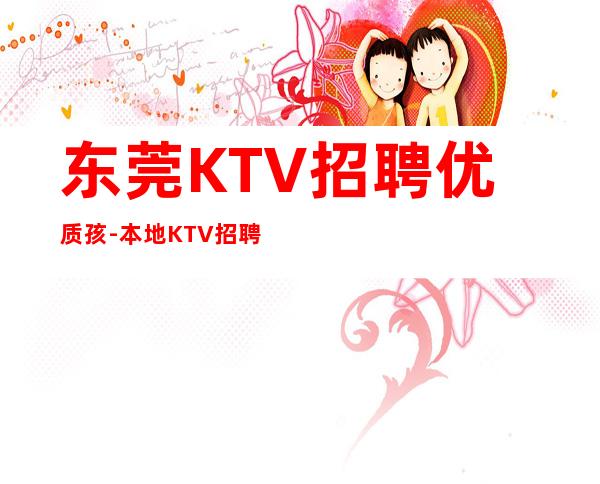 东莞KTV招聘优质孩-本地KTV招聘联系我安排入职