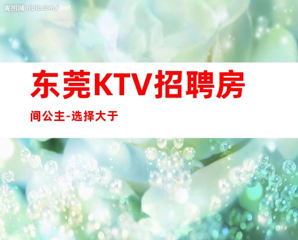 东莞KTV招聘房间公主-选择大于盲目努力