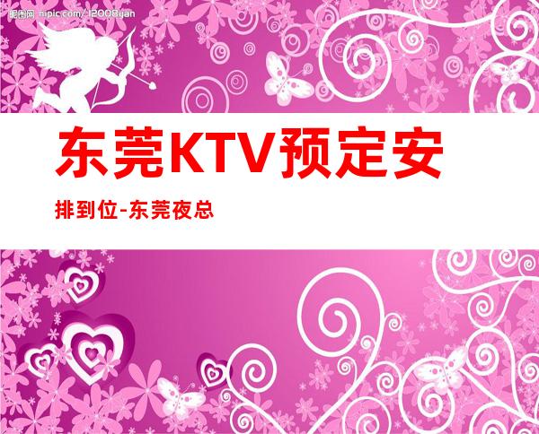 东莞KTV预定安排到位-东莞夜总会预订介绍