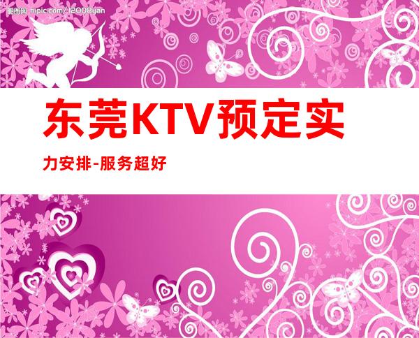 东莞KTV预定实力安排-服务超好-KTV预订介绍