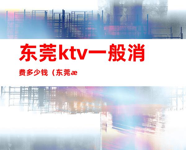 东莞ktv一般消费多少钱（东莞最好的KTV）