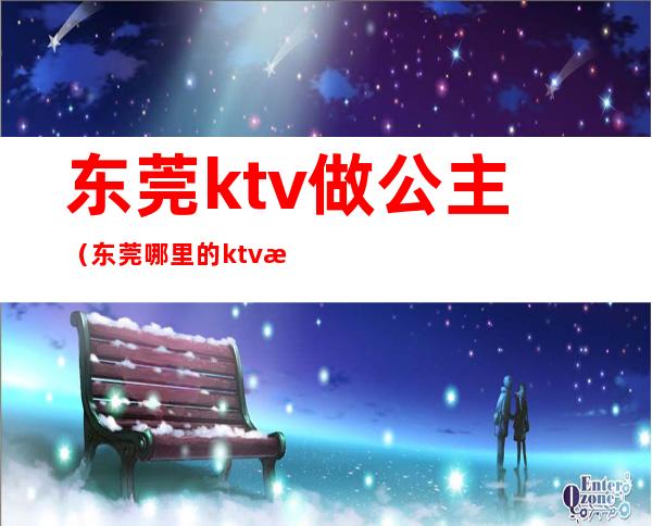 东莞ktv做公主（东莞哪里的ktv有公主）