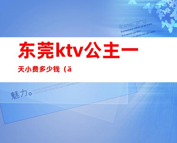 东莞ktv公主一天小费多少钱（东莞哪家ktv有公主）