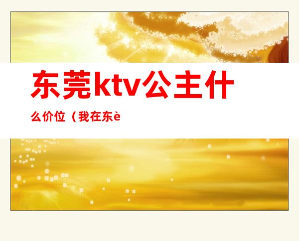 东莞ktv公主什么价位（我在东莞ktv做公主那些年）