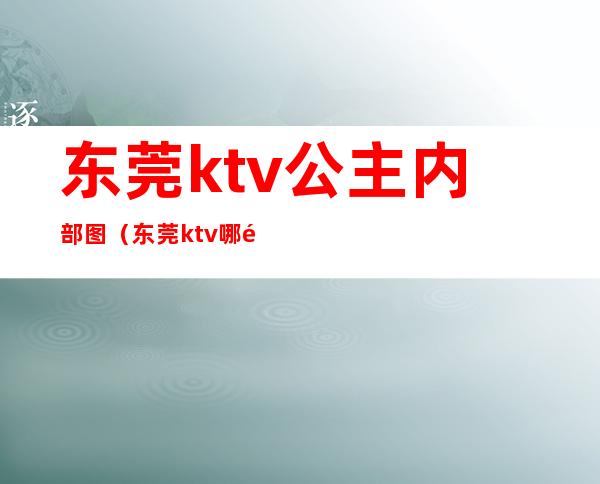 东莞ktv公主内部图（东莞ktv哪里有包厢公主）