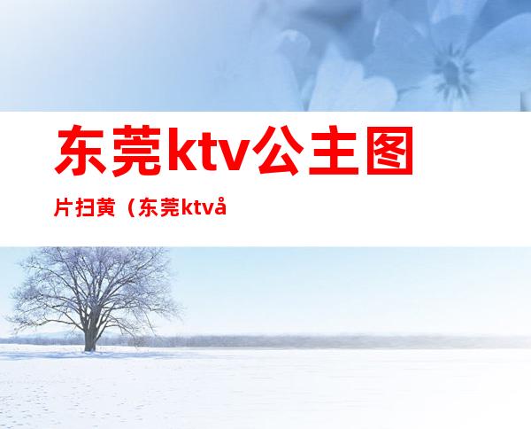 东莞ktv公主图片扫黄（东莞ktv哪里有包厢公主）