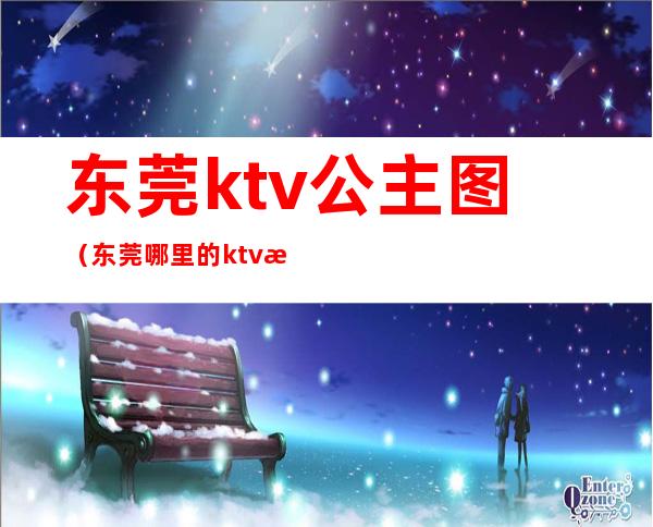 东莞ktv公主图（东莞哪里的ktv有公主）