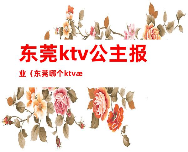 东莞ktv公主报业（东莞哪个ktv招聘公主）