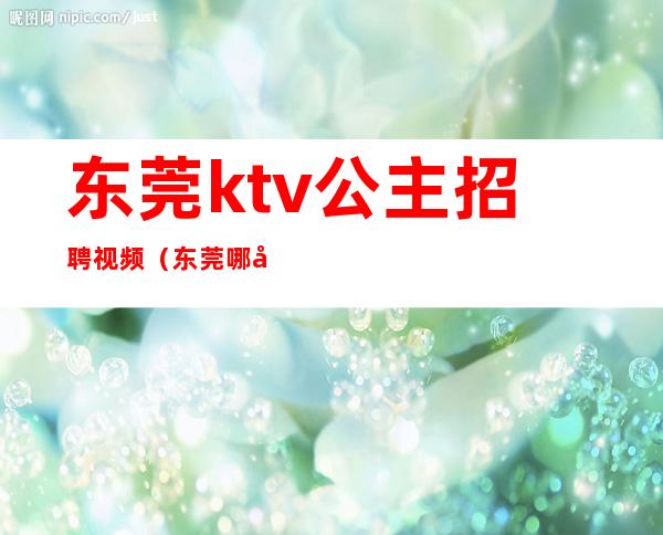 东莞ktv公主招聘视频（东莞哪家ktv有公主）