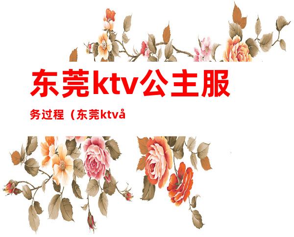 东莞ktv公主服务过程（东莞ktv哪里有包厢公主）