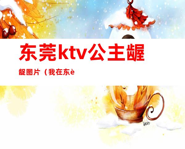 东莞ktv公主龌龊图片（我在东莞ktv当公主的那几年）