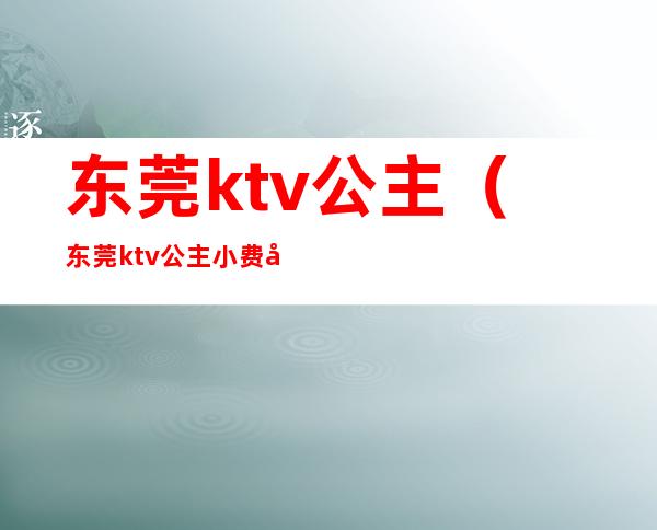 东莞ktv公主（东莞ktv公主小费多少钱）