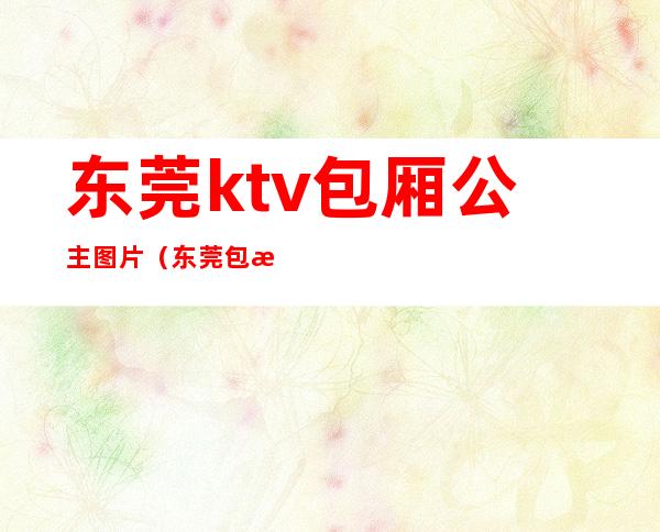 东莞ktv包厢公主图片（东莞包房公主）