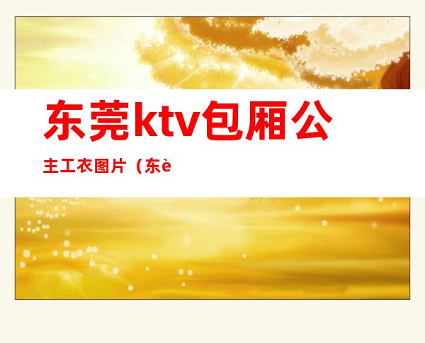 东莞ktv包厢公主工衣图片（东莞包房公主）