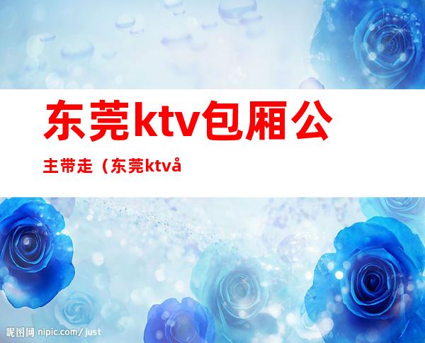 东莞ktv包厢公主带走（东莞ktv哪里有包厢公主）