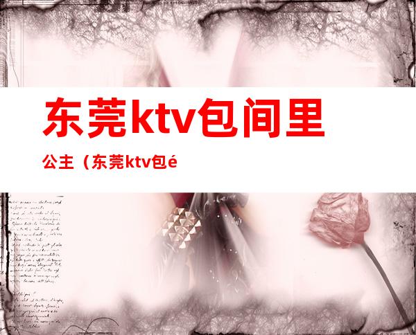 东莞ktv包间里公主（东莞ktv包间里公主叫什么）