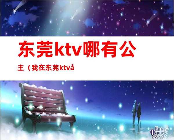 东莞ktv哪有公主（我在东莞ktv做公主那些年）