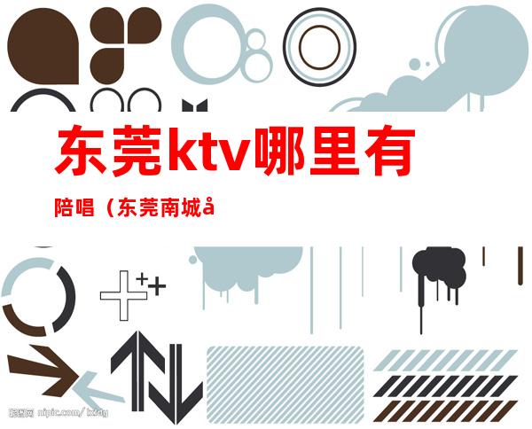 东莞ktv哪里有陪唱（东莞南城哪家ktv有陪酒的）