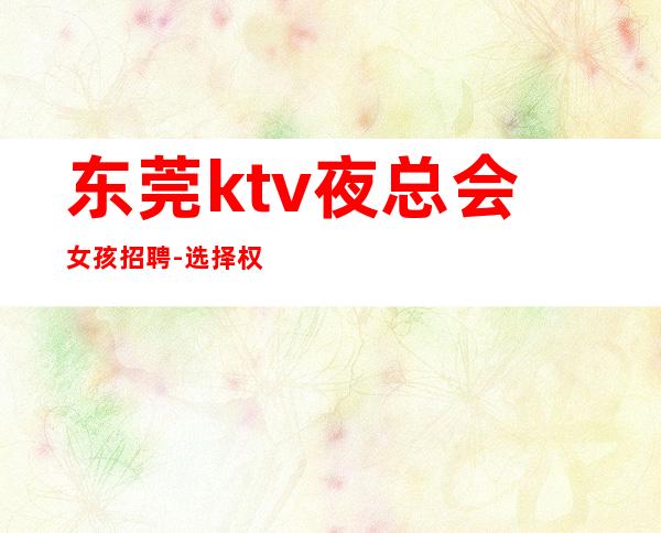 东莞ktv夜总会女孩招聘-选择权在于你