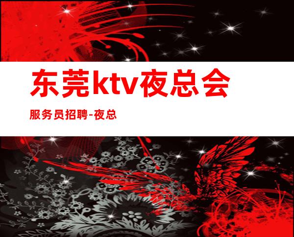 东莞ktv夜总会服务员招聘-夜总会求职选我们