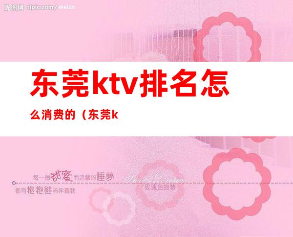 东莞ktv排名怎么消费的（东莞ktv排名怎么消费的多）