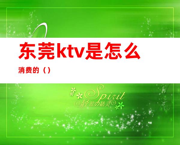 东莞ktv是怎么消费的（）