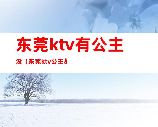 东莞ktv有公主没（东莞ktv公主小费多少钱）