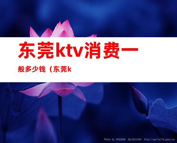 东莞ktv消费一般多少钱（东莞ktv消费一般多少钱一天）