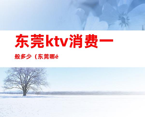 东莞ktv消费一般多少（东莞哪里有KTV）