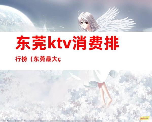 东莞ktv消费排行榜（东莞最大的ktv）