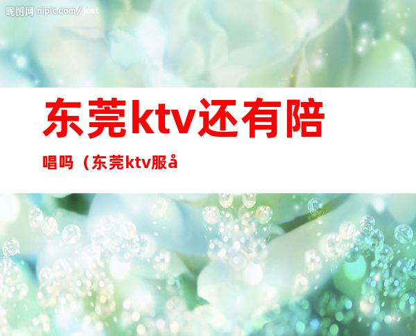 东莞ktv还有陪唱吗（东莞ktv服务）