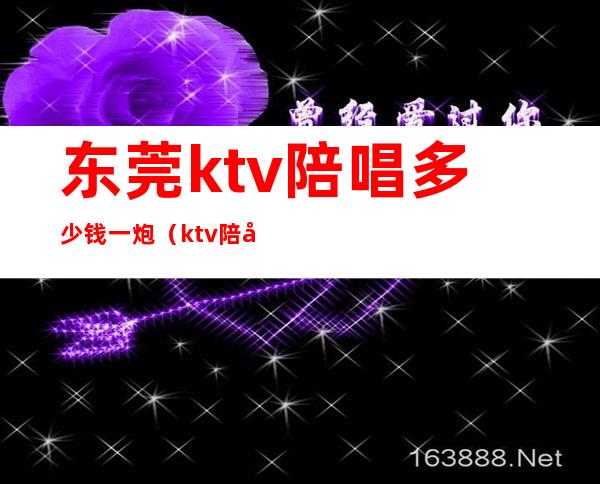 东莞ktv陪唱多少钱一炮（ktv陪唱多少钱一位）