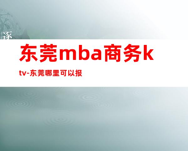 东莞mba商务ktv-东莞哪里可以报读mba？