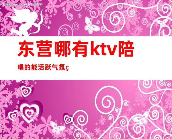 东营哪有ktv陪唱的能活跃气氛的（东营ktv陪唱女价格表）