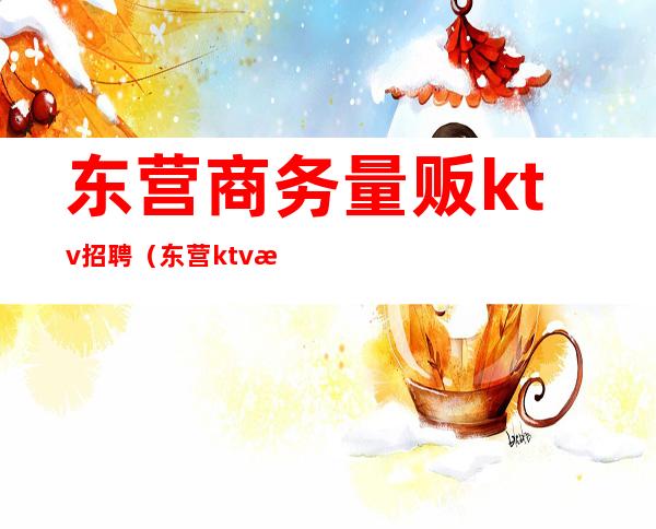 东营商务量贩ktv招聘（东营ktv招聘模特）