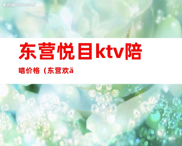 东营悦目ktv陪唱价格（东营欢乐时光ktv有陪唱）