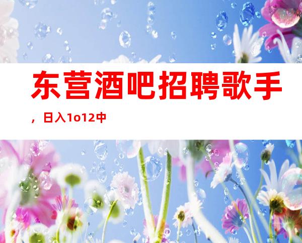 东营酒吧招聘歌手，日入1o/12/中介勿扰