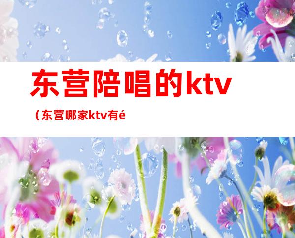 东营陪唱的ktv（东营哪家ktv有陪唱的）