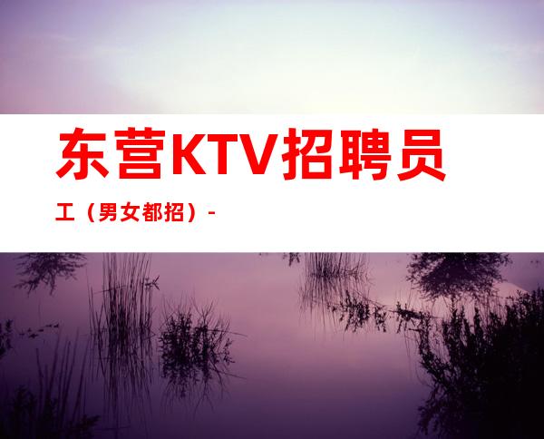 东营KTV招聘员工（男女都招）-KTV招聘信息-真实靠谱