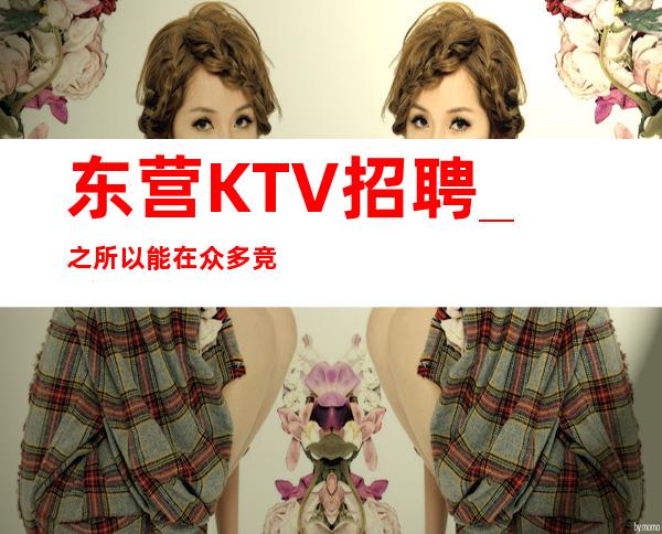 东营KTV招聘_之所以能在众多竞争中脱颖而出