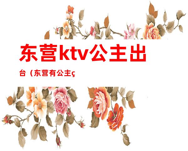 东营ktv公主出台（东营有公主的KTV）