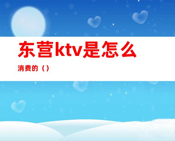 东营ktv是怎么消费的（）